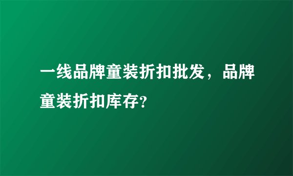 一线品牌童装折扣批发，品牌童装折扣库存？