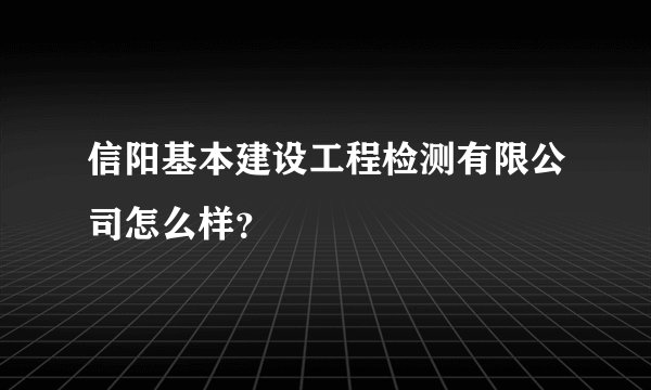 信阳基本建设工程检测有限公司怎么样？