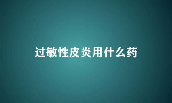 过敏性皮炎用什么药