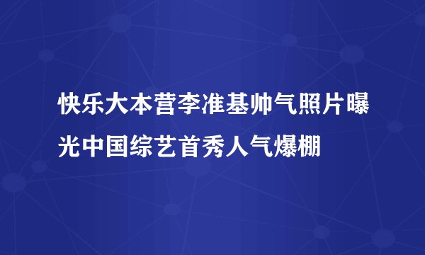 快乐大本营李准基帅气照片曝光中国综艺首秀人气爆棚