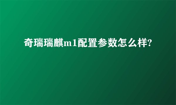 奇瑞瑞麒m1配置参数怎么样?
