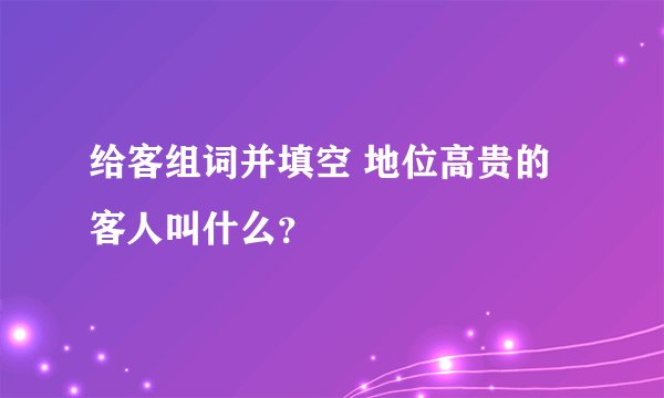 给客组词并填空 地位高贵的客人叫什么？