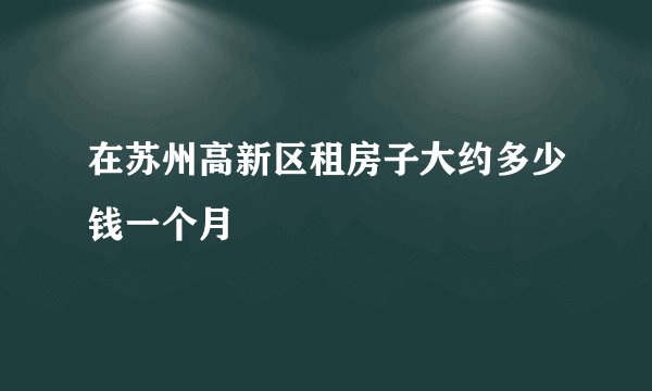 在苏州高新区租房子大约多少钱一个月