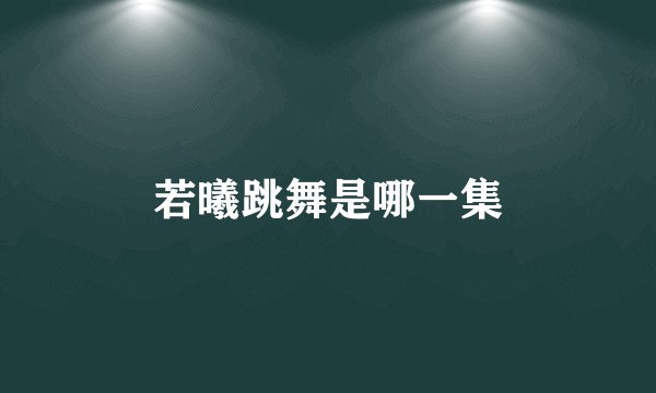 若曦跳舞是哪一集
