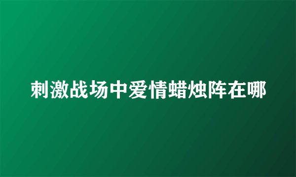 刺激战场中爱情蜡烛阵在哪