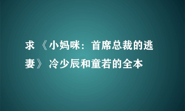 求 《小妈咪：首席总裁的逃妻》 冷少辰和童若的全本