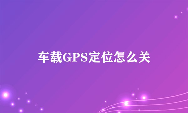 车载GPS定位怎么关