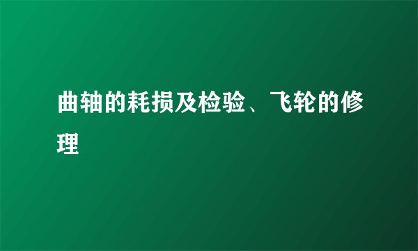 曲轴的耗损及检验、飞轮的修理