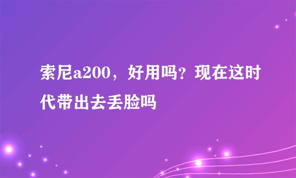 索尼a200,好用吗?现在这时代带出去丢脸吗