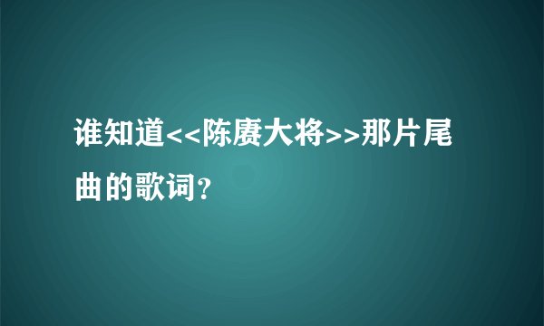 谁知道<<陈赓大将>>那片尾曲的歌词？