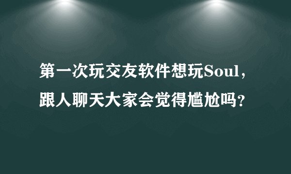 第一次玩交友软件想玩Soul,跟人聊天大家会觉得尴尬吗?