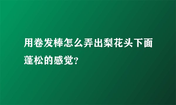 用卷发棒怎么弄出梨花头下面蓬松的感觉？