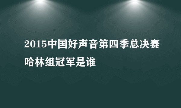 2015中国好声音第四季总决赛哈林组冠军是谁