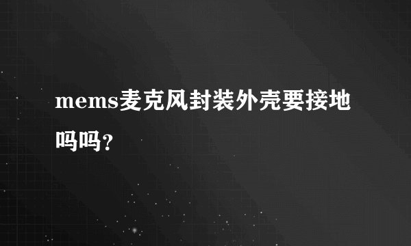mems麦克风封装外壳要接地吗吗？