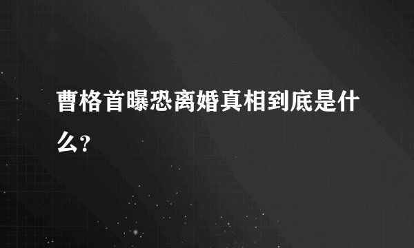 曹格首曝恐离婚真相到底是什么?
