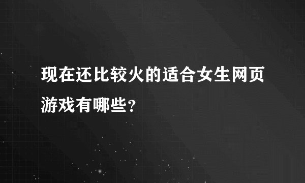 现在还比较火的适合女生网页游戏有哪些?