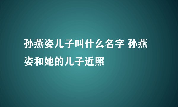 孙燕姿儿子叫什么名字 孙燕姿和她的儿子近照