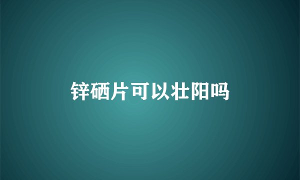 锌硒片可以壮阳吗
