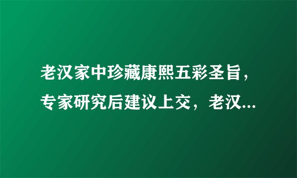 老汉家中珍藏康熙五彩圣旨,专家研究后建议上交,老汉作何回答?