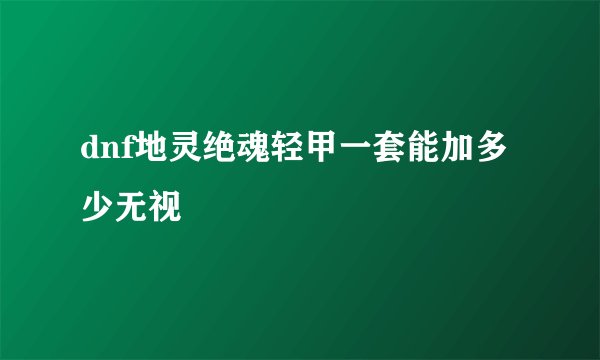dnf地灵绝魂轻甲一套能加多少无视