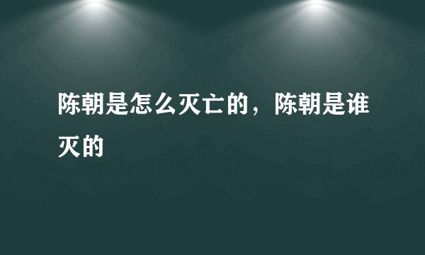 陈朝是怎么灭亡的，陈朝是谁灭的