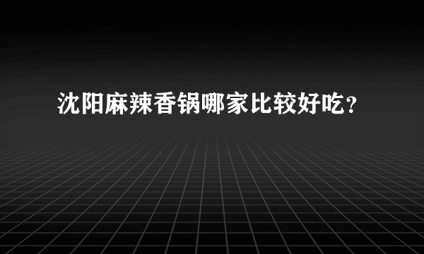 沈阳麻辣香锅哪家比较好吃？