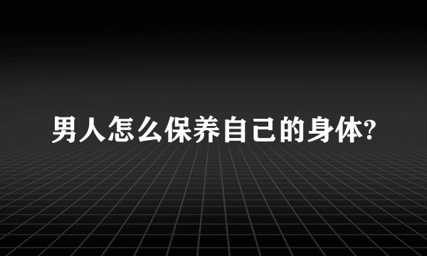 男人怎么保养自己的身体?