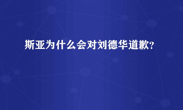斯亚为什么会对刘德华道歉？