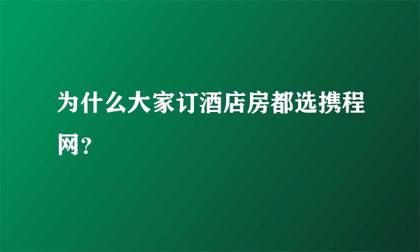 为什么大家订酒店房都选携程网？