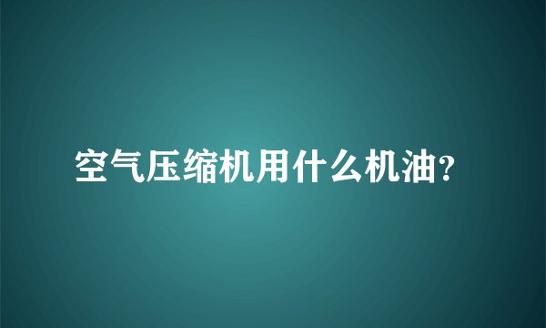 空气压缩机用什么机油？