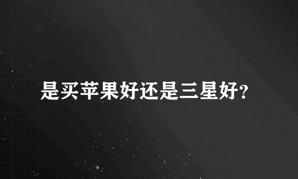 是买苹果好还是三星好？