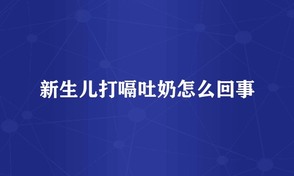 新生儿打嗝吐奶怎么回事