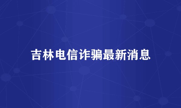 吉林电信诈骗最新消息