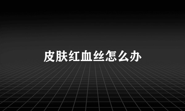 皮肤红血丝怎么办