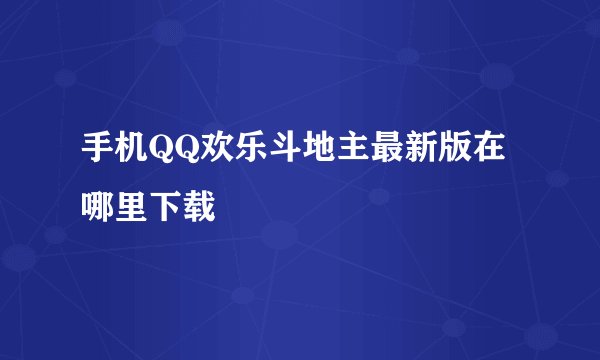 手机QQ欢乐斗地主最新版在哪里下载