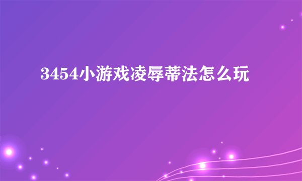 3454小游戏凌辱蒂法怎么玩