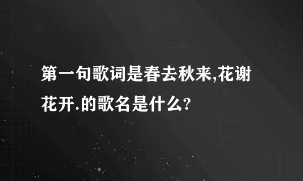 第一句歌词是春去秋来,花谢花开.的歌名是什么?