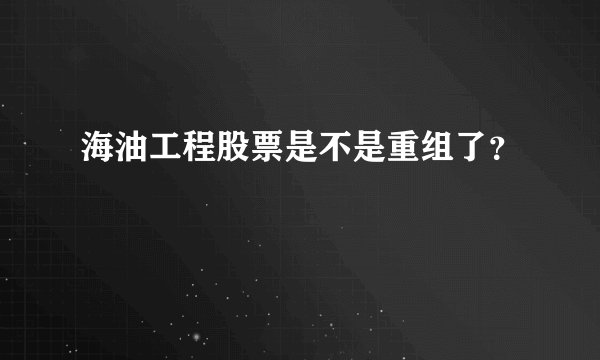 海油工程股票是不是重组了？