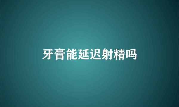 牙膏能延迟射精吗