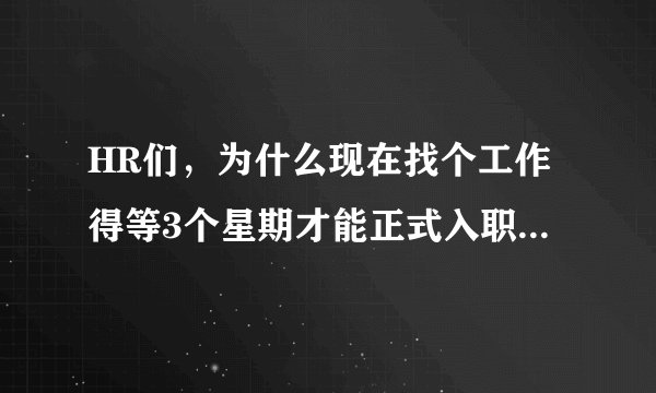 HR们，为什么现在找个工作得等3个星期才能正式入职？以前都是1星期。