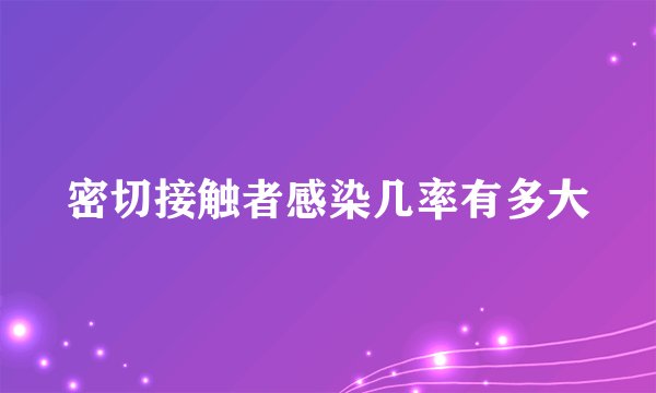 密切接触者感染几率有多大