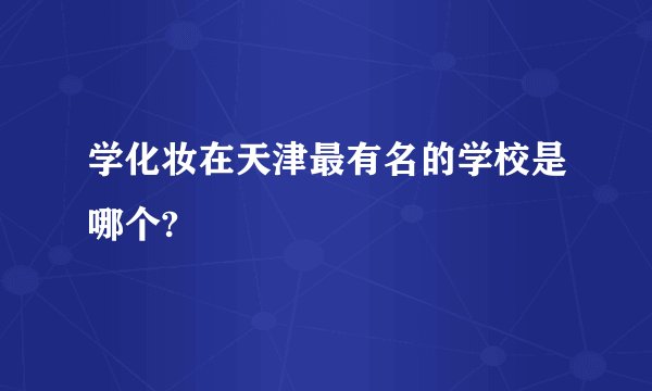 学化妆在天津最有名的学校是哪个?
