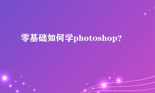 零基础如何学photoshop？