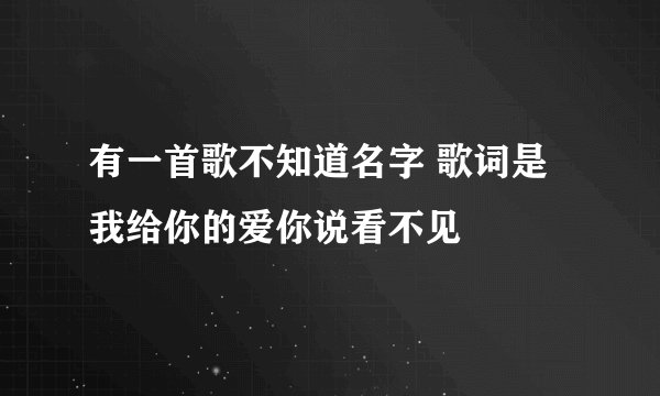 有一首歌不知道名字 歌词是我给你的爱你说看不见