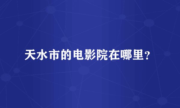 天水市的电影院在哪里？