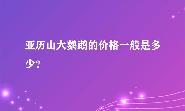 亚历山大鹦鹉的价格一般是多少？