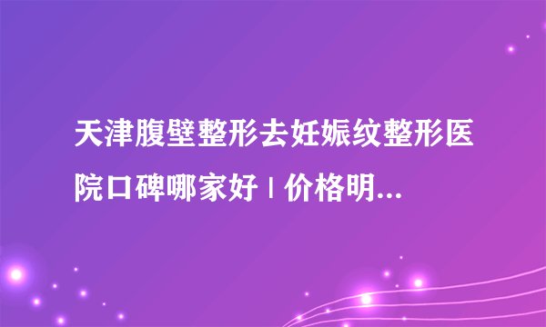 天津腹壁整形去妊娠纹整形医院口碑哪家好 | 价格明细表汇总_妊娠纹怎么治疗较好？