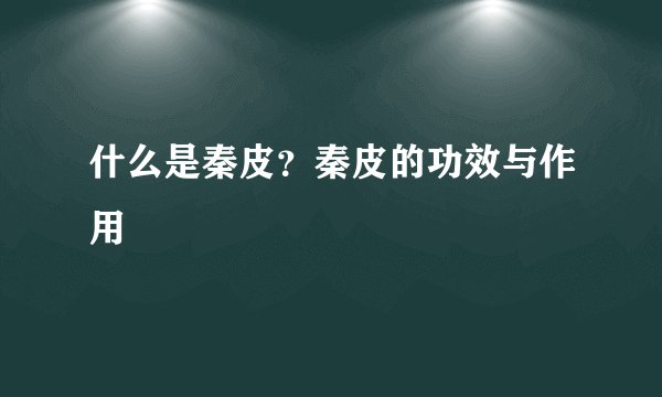 什么是秦皮？秦皮的功效与作用