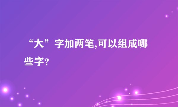 “大”字加两笔,可以组成哪些字？