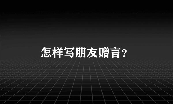 怎样写朋友赠言？